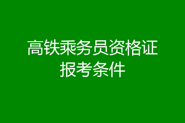 高铁乘务员资格证报考条件