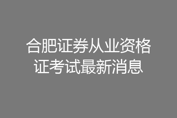 合肥证券从业资格证考试最新消息