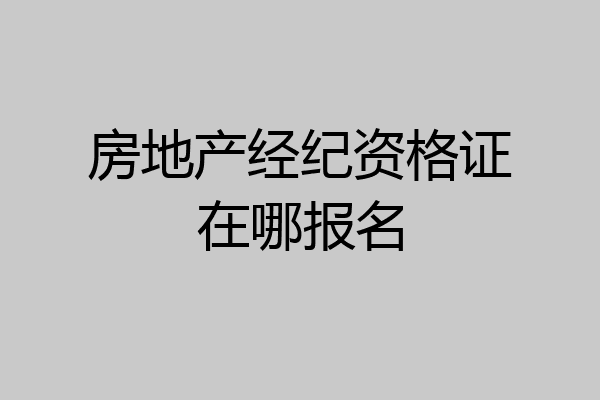 房地产经纪资格证在哪报名
