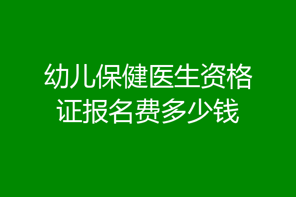 幼儿保健医生资格证报名费多少钱