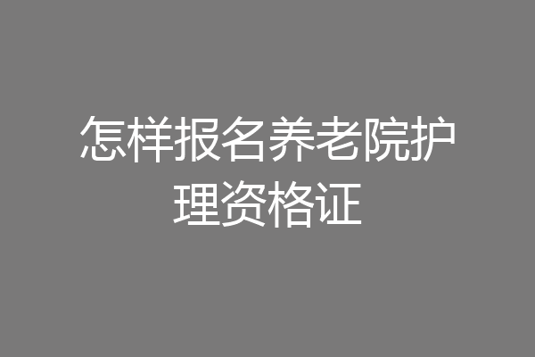 怎样报名养老院护理资格证