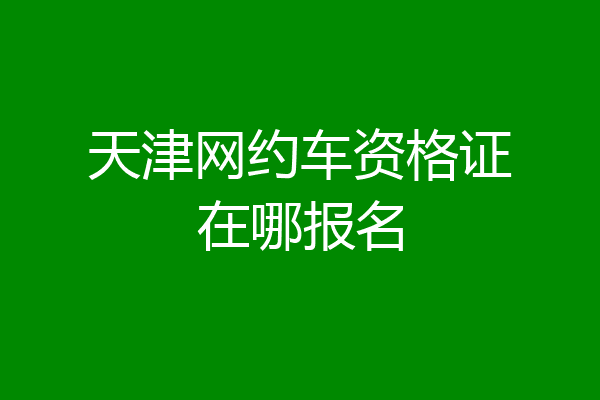 天津网约车资格证在哪报名
