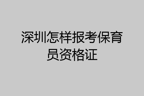 深圳怎样报考保育员资格证