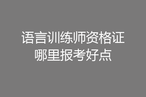 语言训练师资格证哪里报考好点