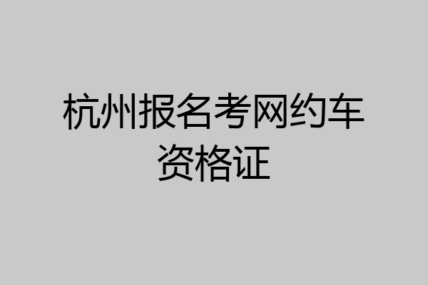 杭州报名考网约车资格证