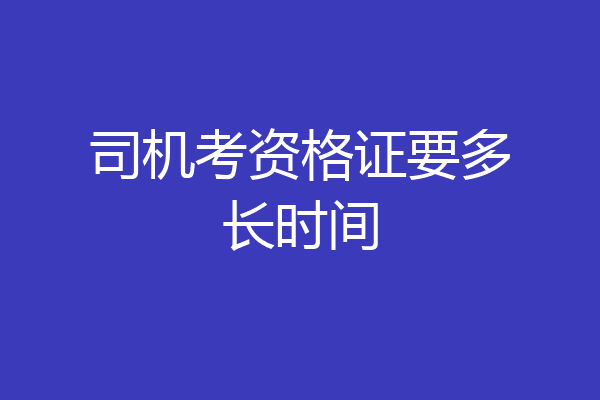 司机考资格证要多长时间