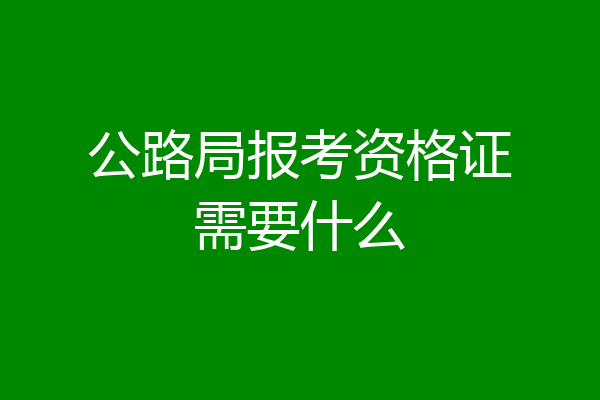 公路局报考资格证需要什么