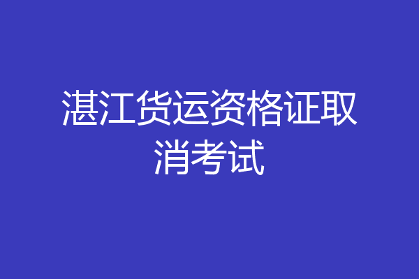 湛江货运资格证取消考试