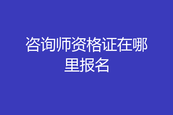 咨询师资格证在哪里报名
