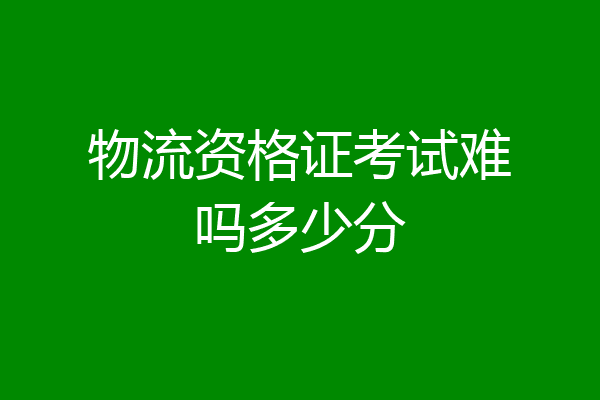 物流资格证考试难吗多少分