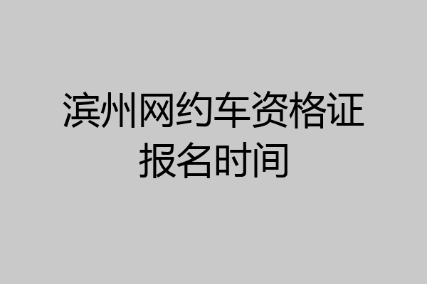 滨州网约车资格证报名时间