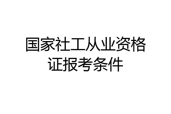 国家社工从业资格证报考条件