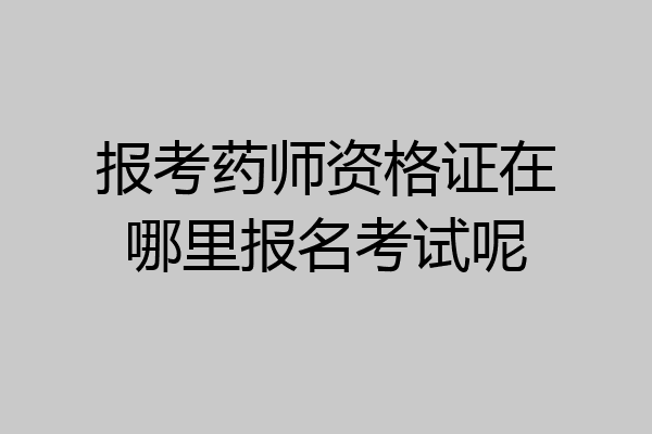报考药师资格证在哪里报名考试呢
