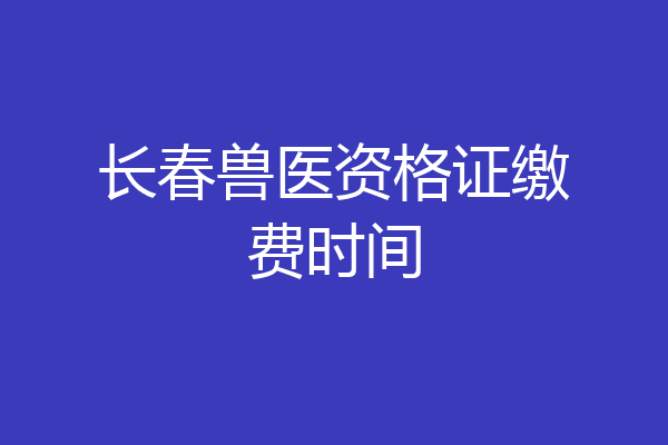 长春兽医资格证缴费时间