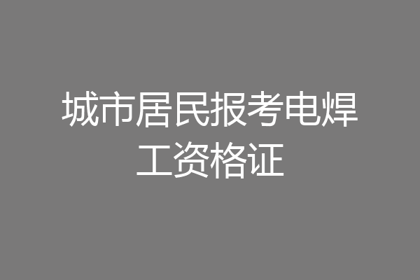 城市居民报考电焊工资格证