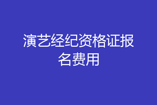 演艺经纪资格证报名费用