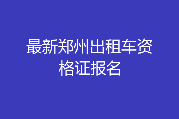 最新郑州出租车资格证报名