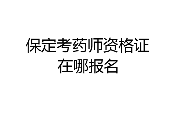 保定考药师资格证在哪报名