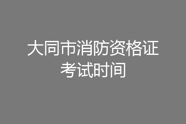 大同市消防资格证考试时间