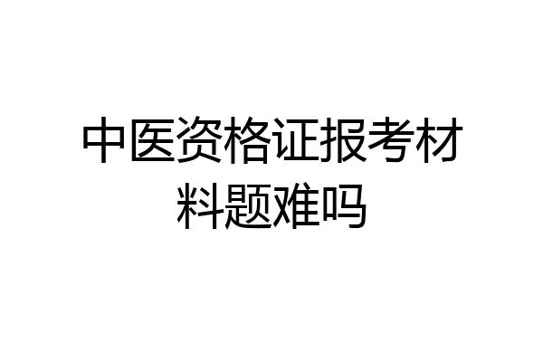 中医资格证报考材料题难吗