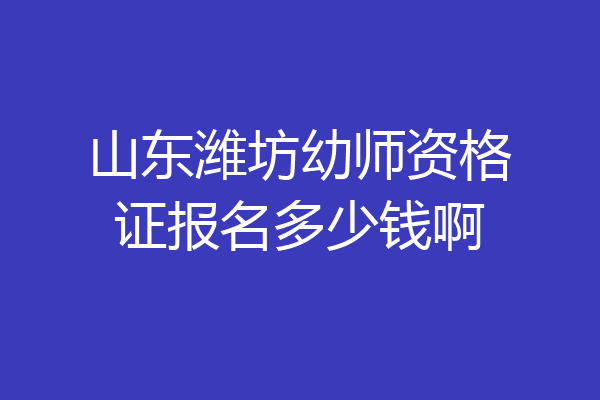 山东潍坊幼师资格证报名多少钱啊