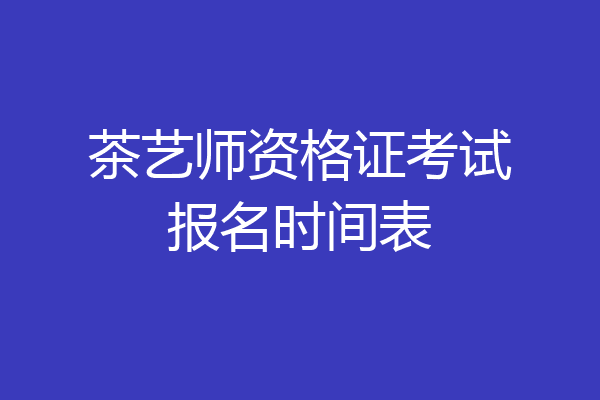 茶艺师资格证考试报名时间表