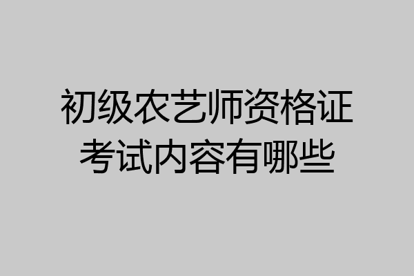 初级农艺师资格证考试内容有哪些
