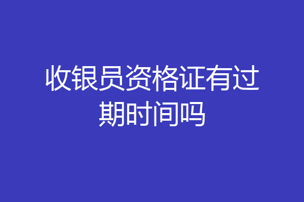 收银员资格证有过期时间吗