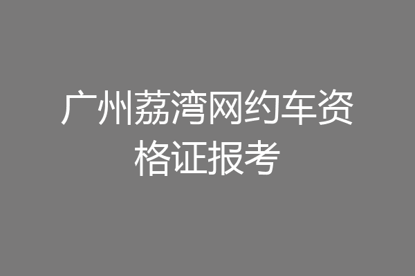 广州荔湾网约车资格证报考
