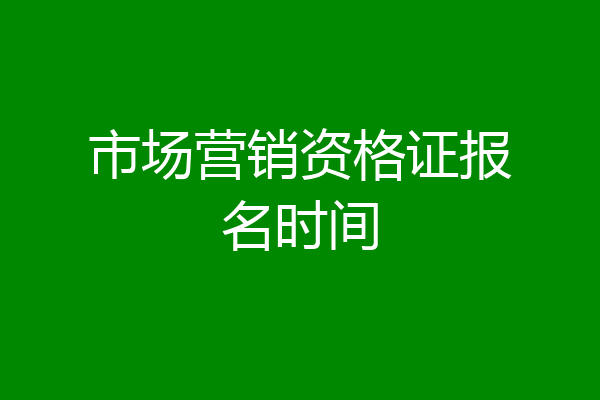 市场营销资格证报名时间