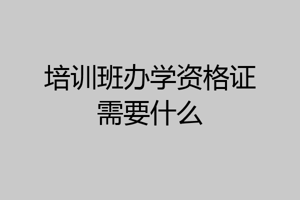 培训班办学资格证需要什么