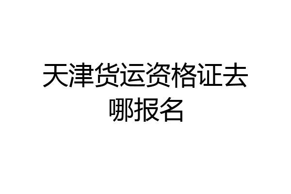 天津货运资格证去哪报名