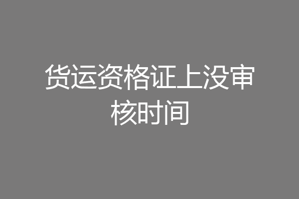 货运资格证上没审核时间