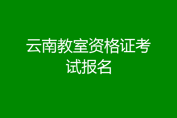 云南教室资格证考试报名