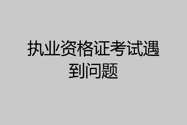 执业资格证考试遇到问题
