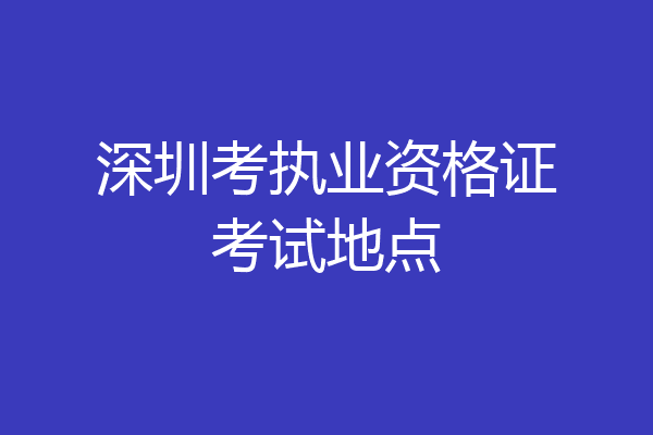 深圳考执业资格证考试地点