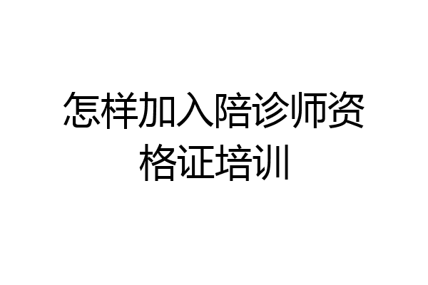 怎样加入陪诊师资格证培训