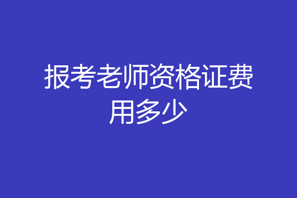 报考老师资格证费用多少