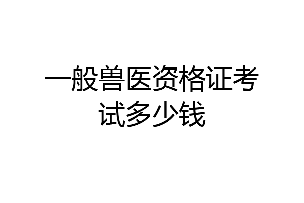 一般兽医资格证考试多少钱