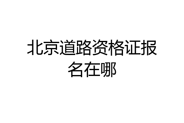 北京道路资格证报名在哪