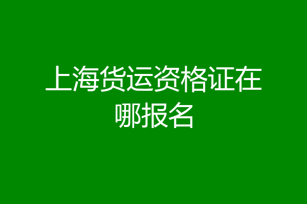 上海货运资格证在哪报名