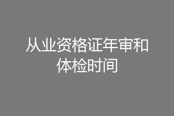 从业资格证年审和体检时间