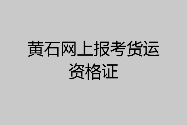 黄石网上报考货运资格证
