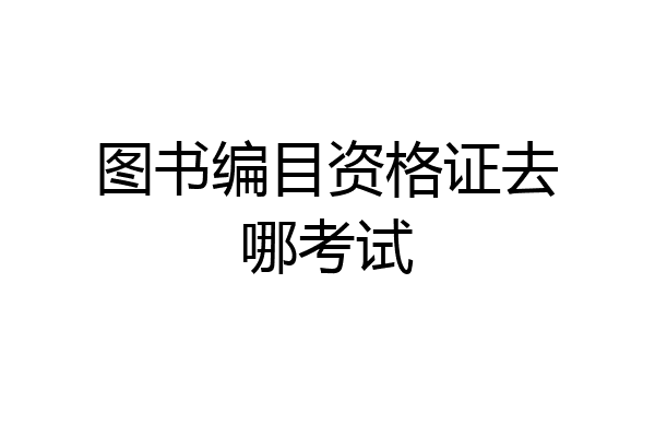 图书编目资格证去哪考试