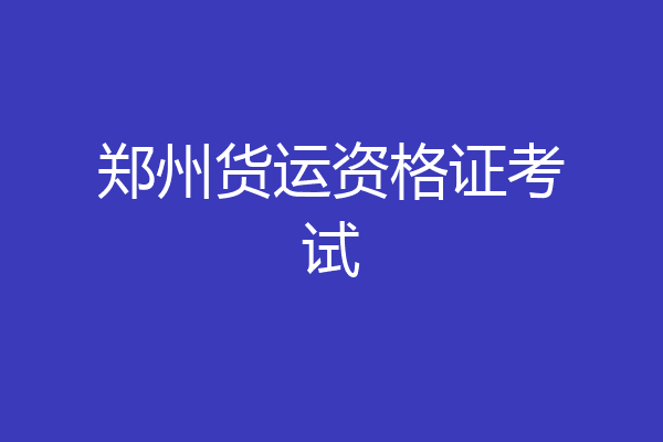 郑州货运资格证考试