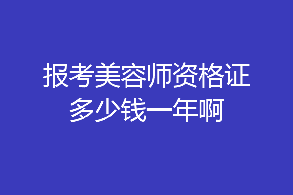 报考美容师资格证多少钱一年啊