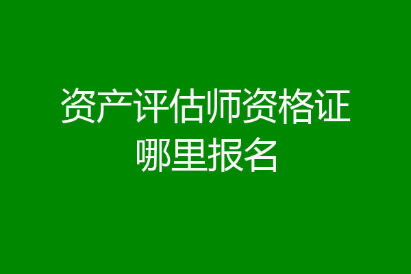 资产评估师资格证哪里报名