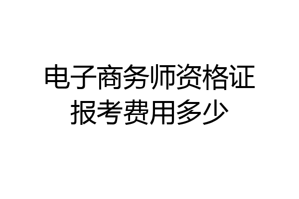 电子商务师资格证报考费用多少
