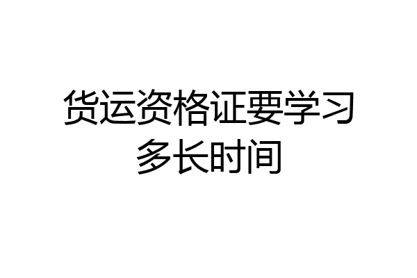 货运资格证要学习多长时间