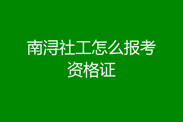 南浔社工怎么报考资格证